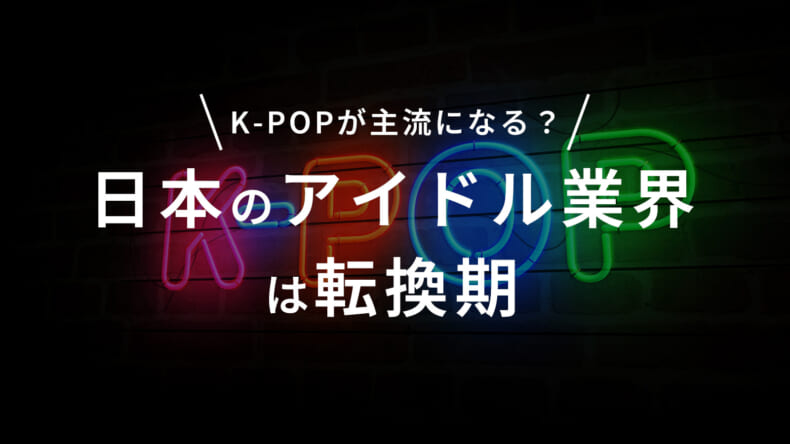 日本のアイドル業界は転換期　K-POPが主流になるか？