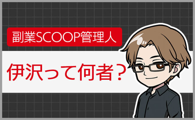 副業SCOOP(スコープ)管理人、伊沢について